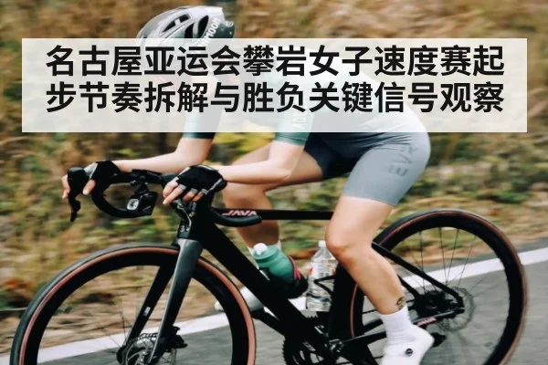 名古屋亚运会攀岩女子速度赛起步节奏拆解与胜负关键信号观察