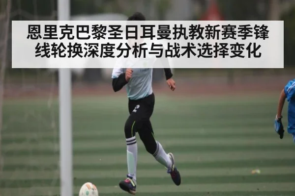恩里克巴黎圣日耳曼执教新赛季锋线轮换深度分析与战术选择变化