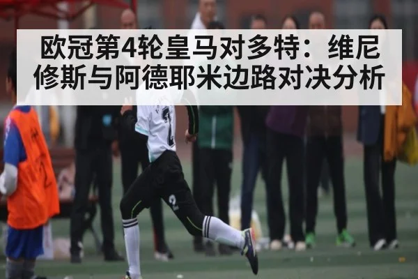 欧冠第4轮皇马对多特：维尼修斯与阿德耶米边路对决分析