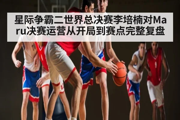 星际争霸二世界总决赛李培楠对Maru决赛运营从开局到赛点完整复盘