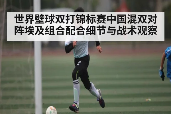 世界壁球双打锦标赛中国混双对阵埃及组合配合细节与战术观察